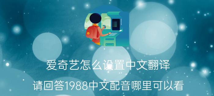 爱奇艺怎么设置中文翻译 请回答1988中文配音哪里可以看？